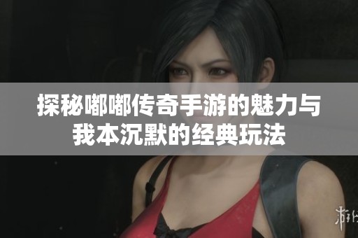 探秘嘟嘟传奇手游的魅力与我本沉默的经典玩法