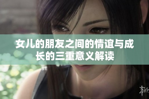 女儿的朋友之间的情谊与成长的三重意义解读