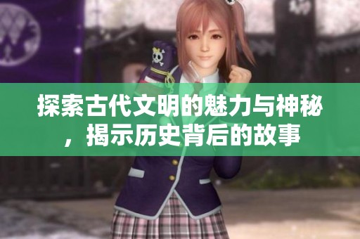 探索古代文明的魅力与神秘，揭示历史背后的故事