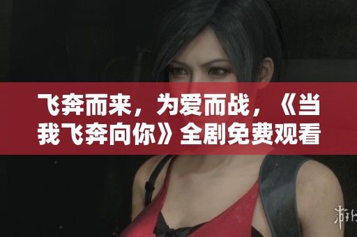 飞奔而来，为爱而战，《当我飞奔向你》全剧免费观看攻略分享