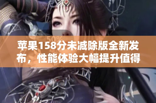 苹果158分未减除版全新发布，性能体验大幅提升值得期待
