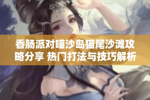 香肠派对喵沙岛猫尾沙滩攻略分享 热门打法与技巧解析