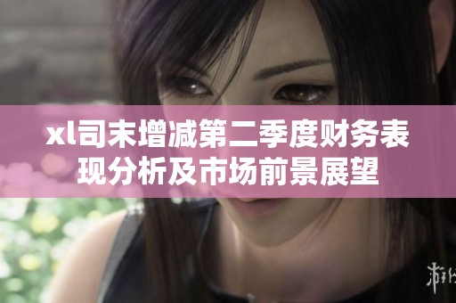 xl司末增减第二季度财务表现分析及市场前景展望