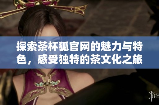 探索茶杯狐官网的魅力与特色，感受独特的茶文化之旅