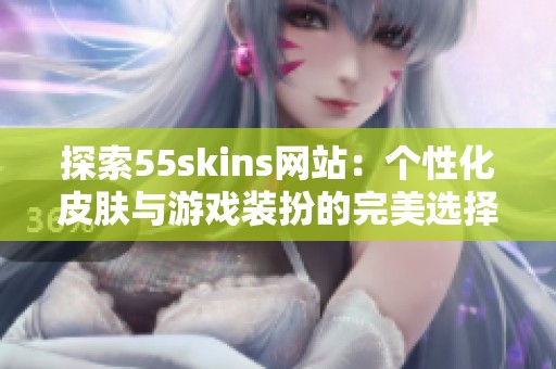 探索55skins网站：个性化皮肤与游戏装扮的完美选择
