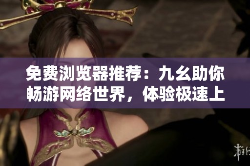 免费浏览器推荐：九幺助你畅游网络世界，体验极速上网乐趣