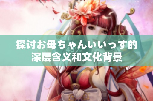 探讨お母ちゃんいいっす的深层含义和文化背景