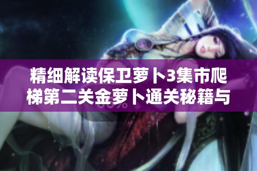 精细解读保卫萝卜3集市爬梯第二关金萝卜通关秘籍与策略分享