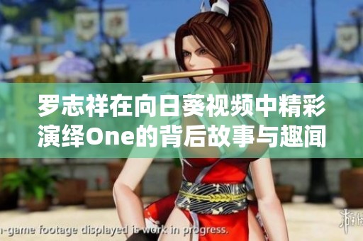 罗志祥在向日葵视频中精彩演绎One的背后故事与趣闻揭秘