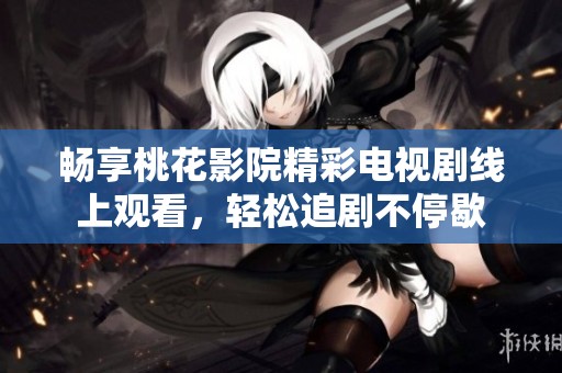 畅享桃花影院精彩电视剧线上观看，轻松追剧不停歇