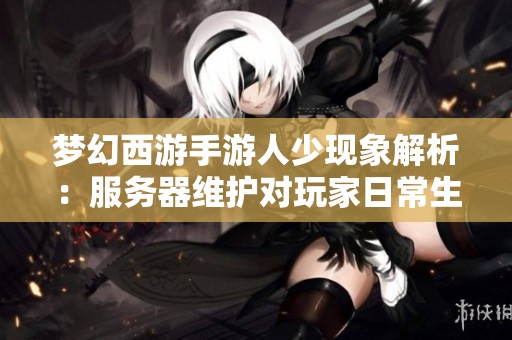 梦幻西游手游人少现象解析：服务器维护对玩家日常生活的影响与思考