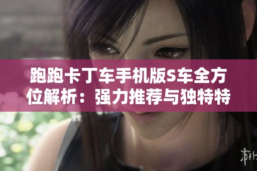 跑跑卡丁车手机版S车全方位解析：强力推荐与独特特点详解