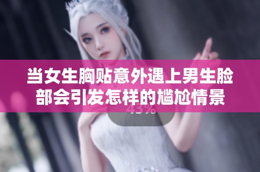 当女生胸贴意外遇上男生脸部会引发怎样的尴尬情景
