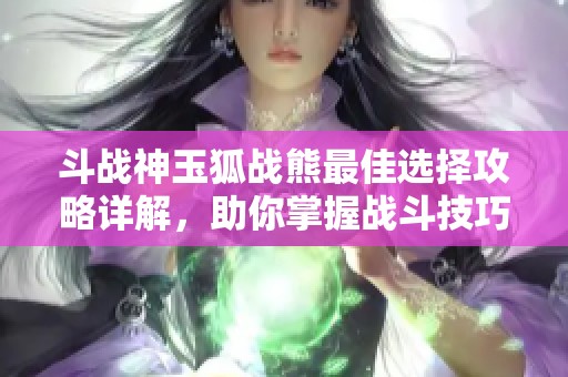 斗战神玉狐战熊最佳选择攻略详解，助你掌握战斗技巧！