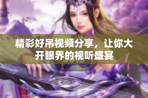 精彩好吊视频分享，让你大开眼界的视听盛宴