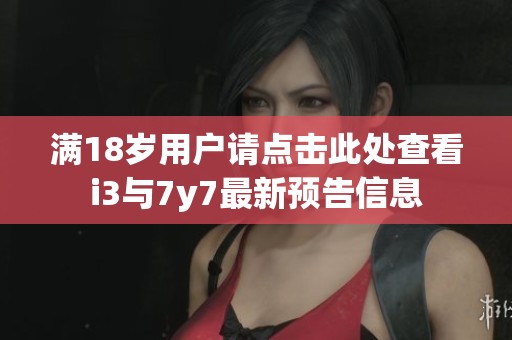 满18岁用户请点击此处查看i3与7y7最新预告信息