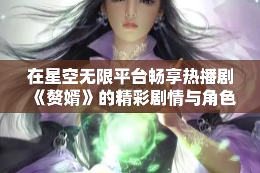在星空无限平台畅享热播剧《赘婿》的精彩剧情与角色魅力