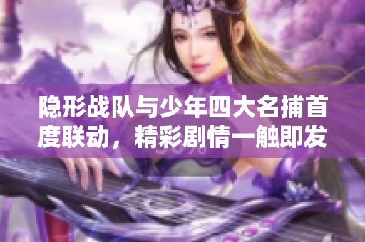 隐形战队与少年四大名捕首度联动，精彩剧情一触即发