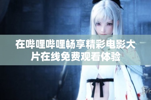 在哔哩哔哩畅享精彩电影大片在线免费观看体验