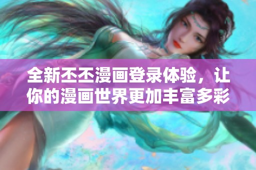 全新丕丕漫画登录体验，让你的漫画世界更加丰富多彩！