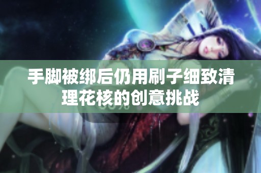 手脚被绑后仍用刷子细致清理花核的创意挑战