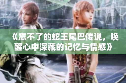 《忘不了的蛇王尾巴传说，唤醒心中深藏的记忆与情感》