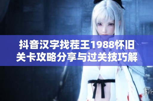 抖音汉字找茬王1988怀旧关卡攻略分享与过关技巧解析