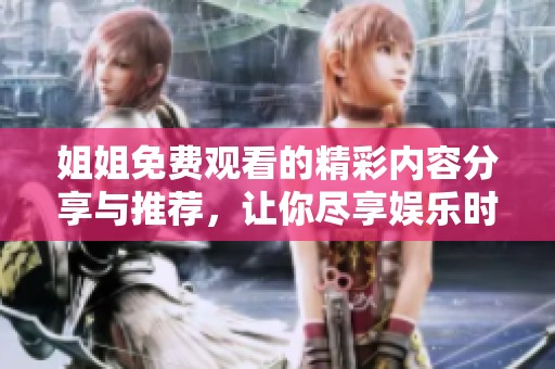 姐姐免费观看的精彩内容分享与推荐，让你尽享娱乐时光