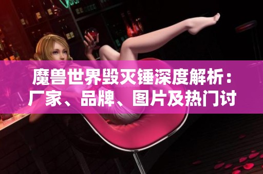 魔兽世界毁灭锤深度解析：厂家、品牌、图片及热门讨论一览