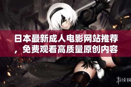 日本最新成人电影网站推荐，免费观看高质量原创内容