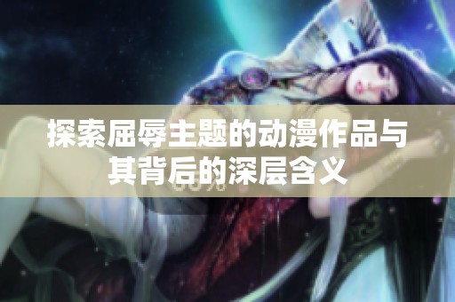 探索屈辱主题的动漫作品与其背后的深层含义