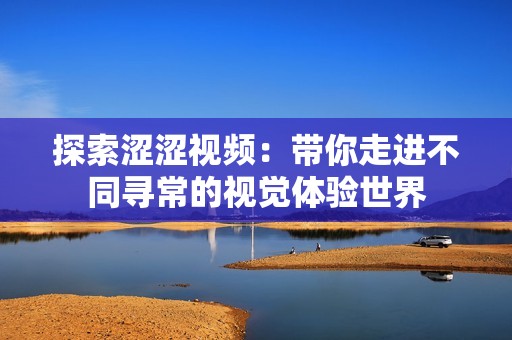探索涩涩视频：带你走进不同寻常的视觉体验世界