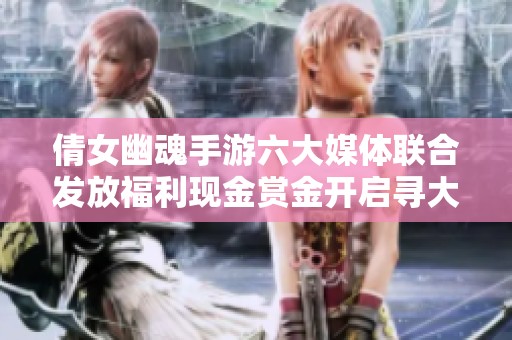 倩女幽魂手游六大媒体联合发放福利现金赏金开启寻大圣活动