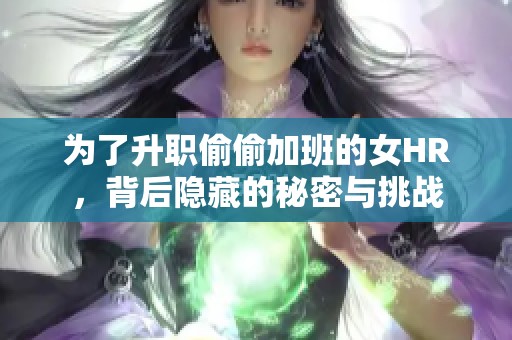 为了升职偷偷加班的女HR，背后隐藏的秘密与挑战