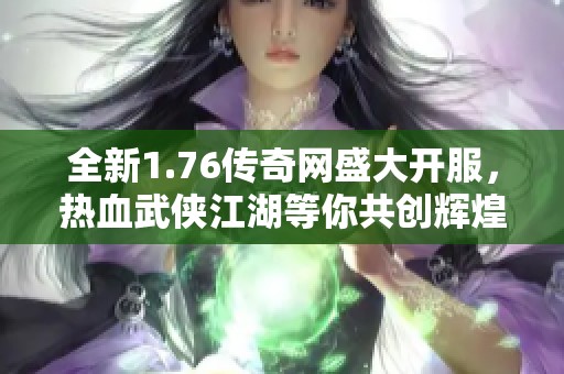 全新1.76传奇网盛大开服，热血武侠江湖等你共创辉煌大业