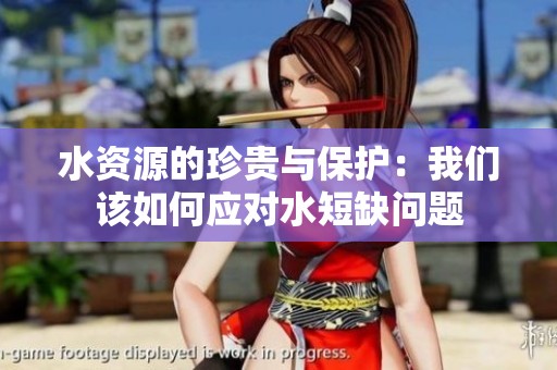 水资源的珍贵与保护：我们该如何应对水短缺问题