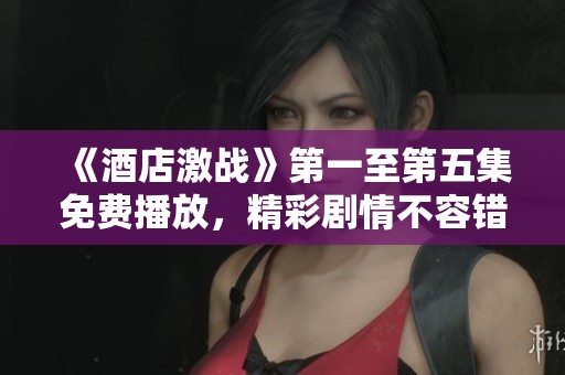 《酒店激战》第一至第五集免费播放，精彩剧情不容错过！