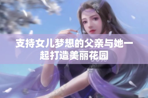 支持女儿梦想的父亲与她一起打造美丽花园