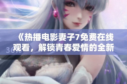 《热播电影妻子7免费在线观看，解锁青春爱情的全新篇章》