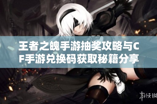 王者之魄手游抽奖攻略与CF手游兑换码获取秘籍分享