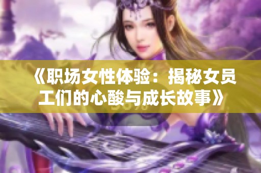 《职场女性体验：揭秘女员工们的心酸与成长故事》