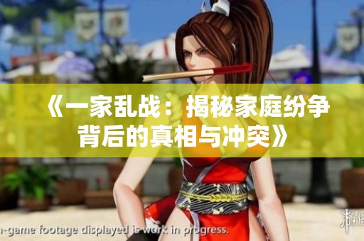 《一家乱战：揭秘家庭纷争背后的真相与冲突》