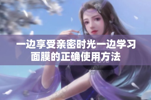 一边享受亲密时光一边学习面膜的正确使用方法