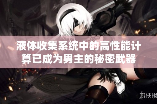 液体收集系统中的高性能计算已成为男主的秘密武器