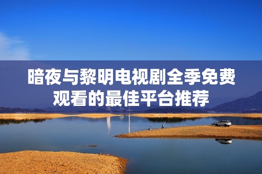 暗夜与黎明电视剧全季免费观看的最佳平台推荐