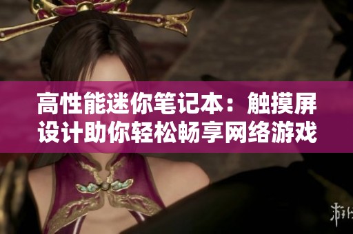 高性能迷你笔记本：触摸屏设计助你轻松畅享网络游戏