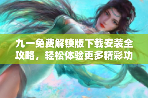 九一免费解锁版下载安装全攻略，轻松体验更多精彩功能
