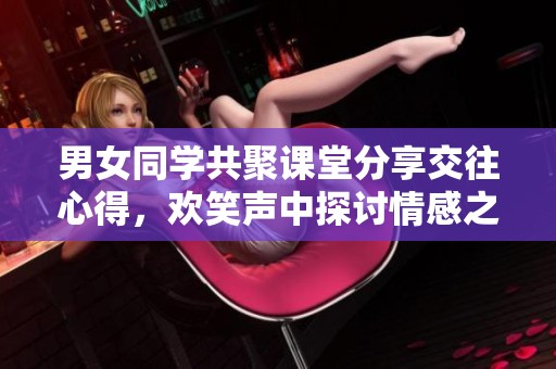 男女同学共聚课堂分享交往心得，欢笑声中探讨情感之道