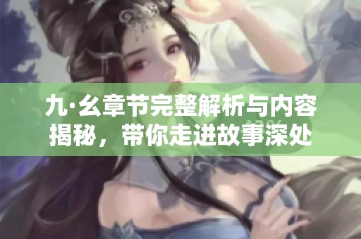 九·幺章节完整解析与内容揭秘，带你走进故事深处