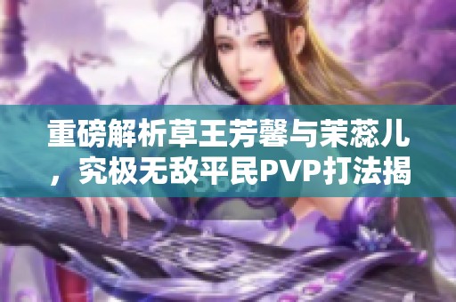 重磅解析草王芳馨与茉蕊儿，究极无敌平民PVP打法揭秘